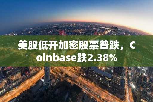 美股低开加密股票普跌，Coinbase跌2.38%