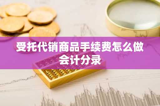 受托代销商品手续费怎么做会计分录