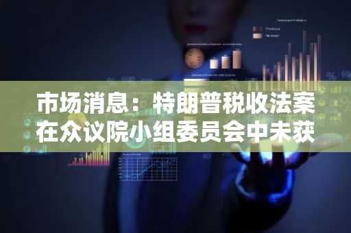 市场消息：特朗普税收法案在众议院小组委员会中未获通过