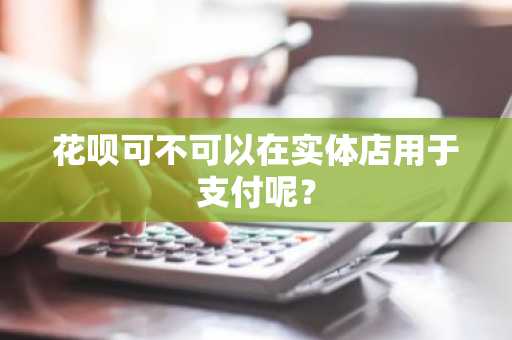 花呗可不可以在实体店用于支付呢？