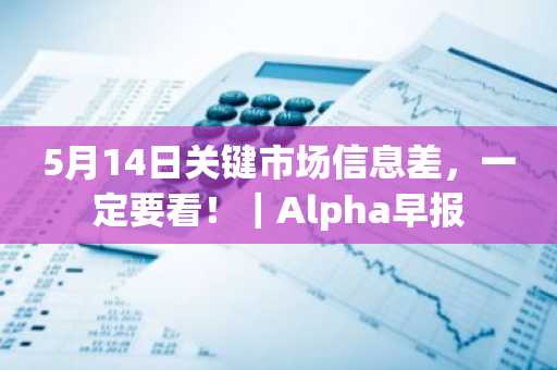 5月14日关键市场信息差，一定要看！｜Alpha早报