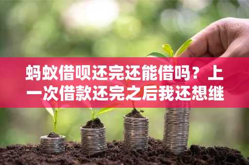 蚂蚁借呗还完还能借吗？上一次借款还完之后我还想继续贷款。