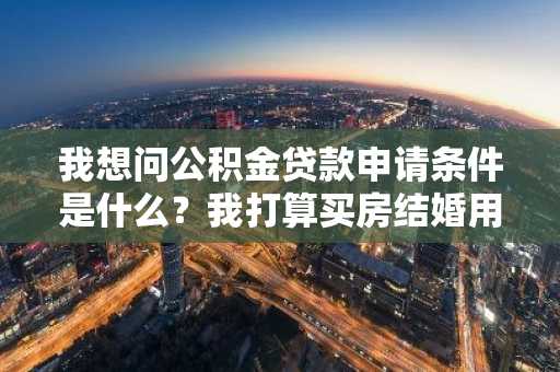 我想问公积金贷款申请条件是什么？我打算买房结婚用。