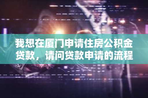 我想在厦门申请住房公积金贷款，请问贷款申请的流程是什么？