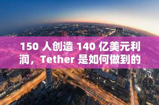 150 人创造 140 亿美元利润，Tether 是如何做到的？