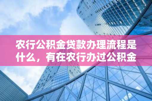 农行公积金贷款办理流程是什么，有在农行办过公积金贷款的吗？