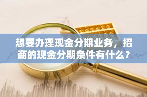 想要办理现金分期业务，招商的现金分期条件有什么？