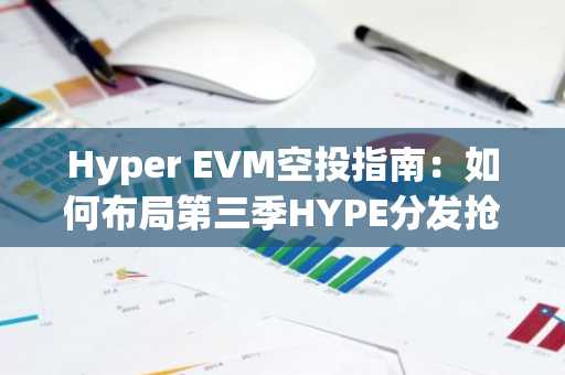 Hyper EVM空投指南：如何布局第三季HYPE分发抢占先机