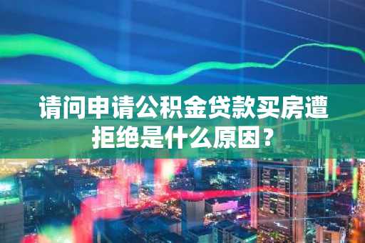 请问申请公积金贷款买房遭拒绝是什么原因？