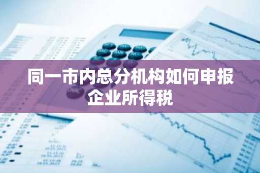 同一市内总分机构如何申报企业所得税