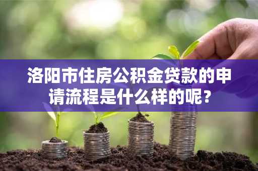 洛阳市住房公积金贷款的申请流程是什么样的呢？