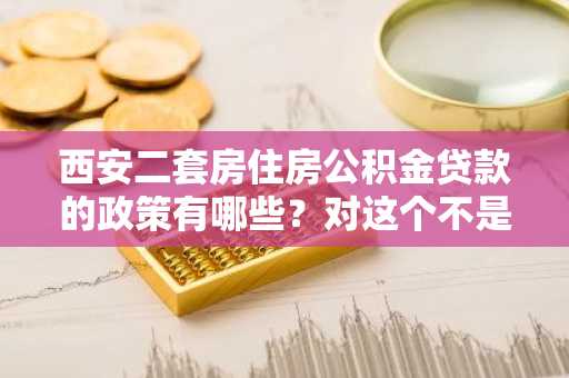 西安二套房住房公积金贷款的政策有哪些？对这个不是很清楚。