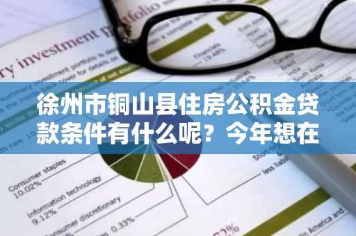 徐州市铜山县住房公积金贷款条件有什么呢？今年想在徐州市申请公积金贷款买房。