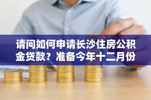 请问如何申请长沙住房公积金贷款？准备今年十二月份买房。