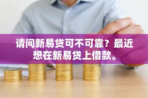 请问新易贷可不可靠？最近想在新易贷上借款。