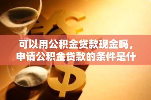 可以用公积金贷款现金吗，申请公积金贷款的条件是什么？