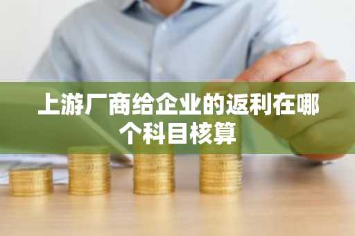 上游厂商给企业的返利在哪个科目核算