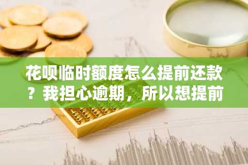 花呗临时额度怎么提前还款？我担心逾期，所以想提前还款，怎么操作啊。