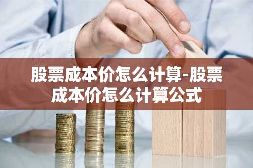 股票成本价怎么计算-股票成本价怎么计算公式