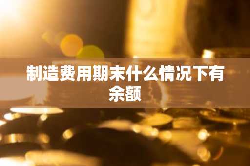制造费用期末什么情况下有余额