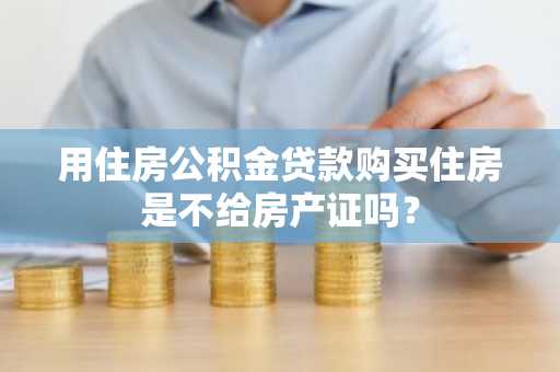 用住房公积金贷款购买住房是不给房产证吗？