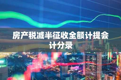 房产税减半征收全额计提会计分录