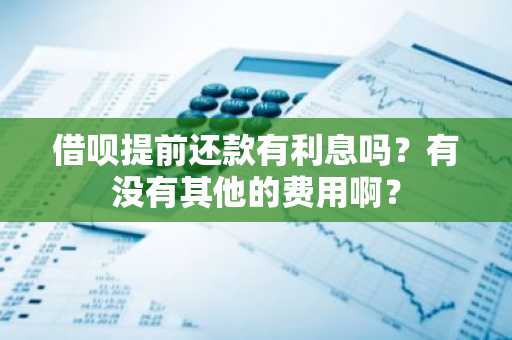 借呗提前还款有利息吗？有没有其他的费用啊？