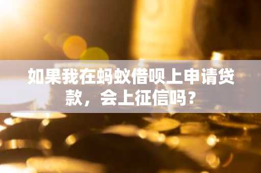 如果我在蚂蚁借呗上申请贷款，会上征信吗？