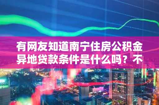 有网友知道南宁住房公积金异地贷款条件是什么吗？不了解那里的政策。