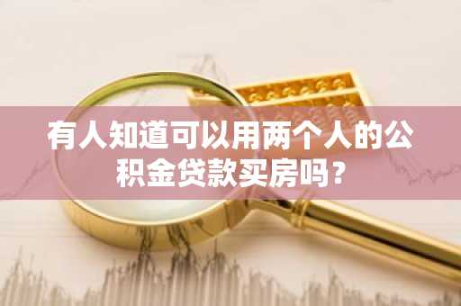 有人知道可以用两个人的公积金贷款买房吗？