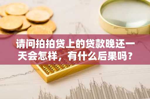 请问拍拍贷上的贷款晚还一天会怎样，有什么后果吗？