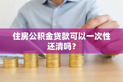 住房公积金贷款可以一次性还清吗？