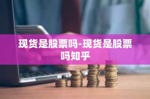 现货是股票吗-现货是股票吗知乎