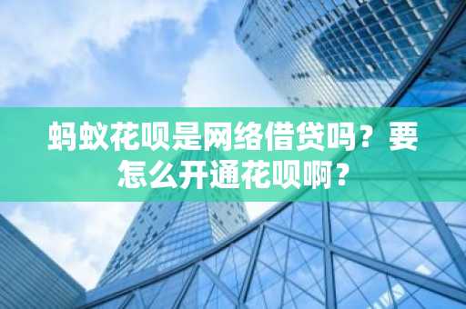 蚂蚁花呗是网络借贷吗？要怎么开通花呗啊？