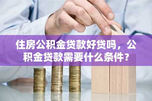 住房公积金贷款好贷吗，公积金贷款需要什么条件？