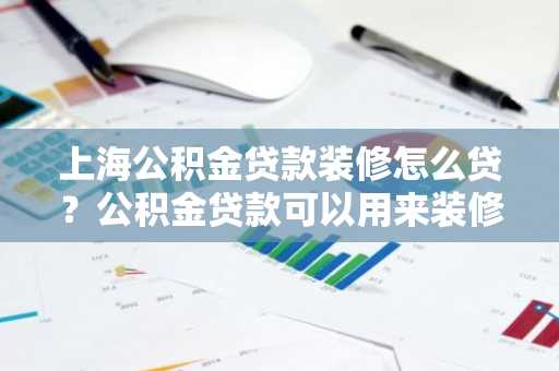 上海公积金贷款装修怎么贷？公积金贷款可以用来装修吗？