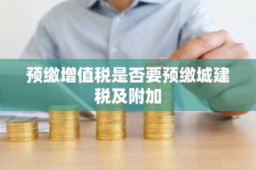 预缴增值税是否要预缴城建税及附加