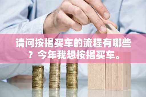 请问按揭买车的流程有哪些？今年我想按揭买车。