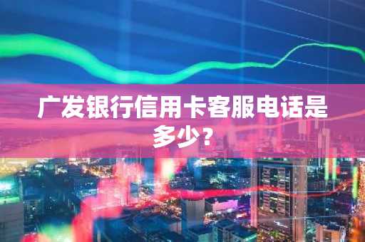 广发银行信用卡客服电话是多少？