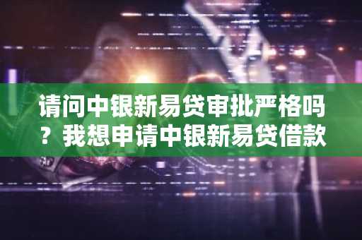 请问中银新易贷审批严格吗？我想申请中银新易贷借款。