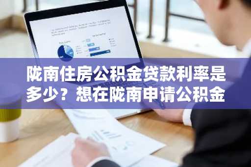 陇南住房公积金贷款利率是多少？想在陇南申请公积金贷款买房。