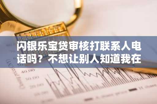 闪银乐宝贷审核打联系人电话吗？不想让别人知道我在贷款，会不会给其他人打电话啊？