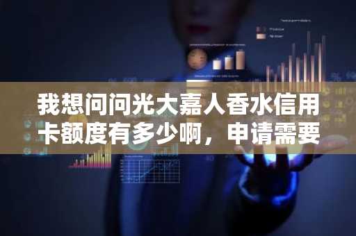 我想问问光大嘉人香水信用卡额度有多少啊，申请需要什么条件？