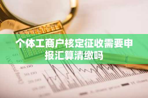 个体工商户核定征收需要申报汇算清缴吗