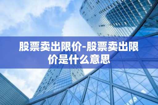 股票卖出限价-股票卖出限价是什么意思