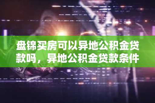 盘锦买房可以异地公积金贷款吗，异地公积金贷款条件是什么