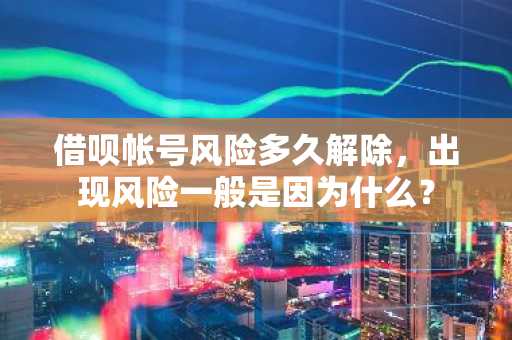 借呗帐号风险多久解除，出现风险一般是因为什么？