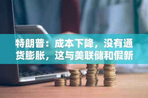 特朗普：成本下降，没有通货膨胀，这与美联储和假新闻媒体所「希望」的截然不同