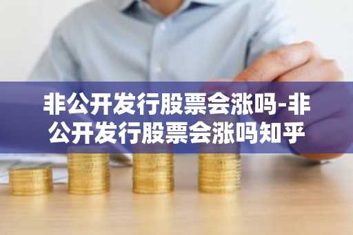 非公开发行股票会涨吗-非公开发行股票会涨吗知乎