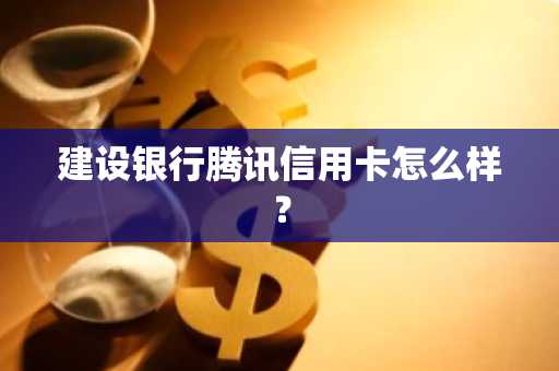 建设银行腾讯信用卡怎么样？